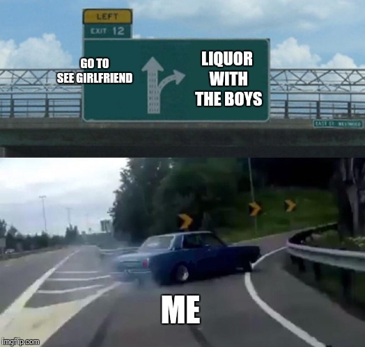 Left Exit 12 Off Ramp | GO TO SEE GIRLFRIEND; LIQUOR WITH THE BOYS; ME | image tagged in memes,left exit 12 off ramp | made w/ Imgflip meme maker