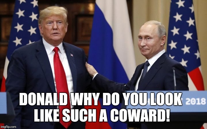 Trump the coward | DONALD WHY DO YOU LOOK LIKE SUCH A COWARD! | image tagged in trump meme,memes,trump putin,trump russia collusion,impeach trump,donald trump memes | made w/ Imgflip meme maker