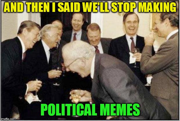 Politicians Laughing | AND THEN I SAID WE'LL STOP MAKING POLITICAL MEMES | image tagged in politicians laughing | made w/ Imgflip meme maker