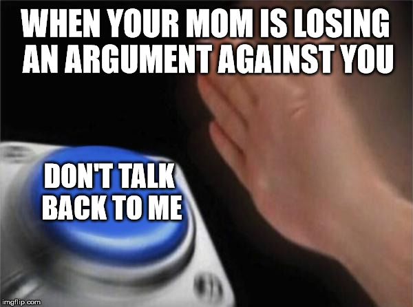 True story argument | WHEN YOUR MOM IS LOSING AN ARGUMENT AGAINST YOU; DON'T TALK BACK TO ME | image tagged in memes,blank nut button,mom | made w/ Imgflip meme maker