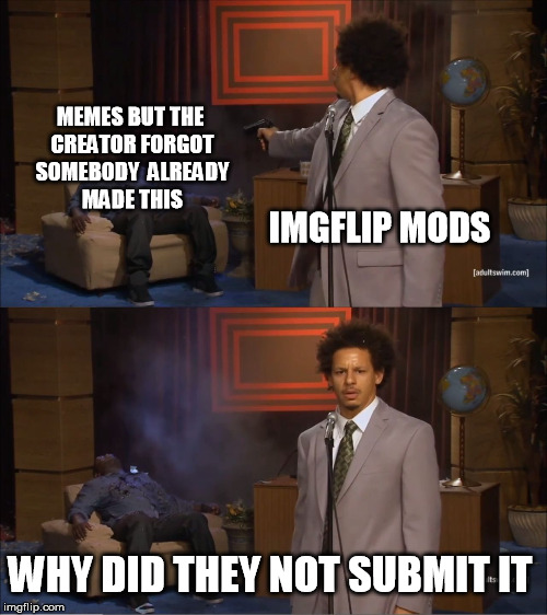 mods in a nutshell | MEMES BUT THE CREATOR FORGOT SOMEBODY  ALREADY MADE THIS; IMGFLIP MODS; WHY DID THEY NOT SUBMIT IT | image tagged in memes,who killed hannibal | made w/ Imgflip meme maker