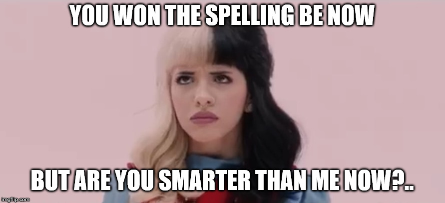 Pouty Melanie Martinez  | YOU WON THE SPELLING BE NOW BUT ARE YOU SMARTER THAN ME NOW?.. | image tagged in pouty melanie martinez | made w/ Imgflip meme maker