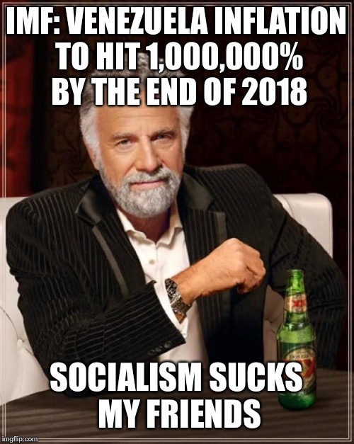 Socialism Sucks | IMF: VENEZUELA INFLATION TO HIT 1,000,000% BY THE END OF 2018; SOCIALISM SUCKS MY FRIENDS | image tagged in memes,the most interesting man in the world,maga,donald trump | made w/ Imgflip meme maker