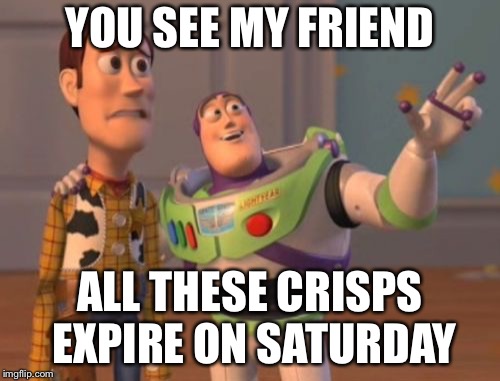X, X Everywhere | YOU SEE MY FRIEND; ALL THESE CRISPS EXPIRE ON SATURDAY | image tagged in memes,x x everywhere | made w/ Imgflip meme maker