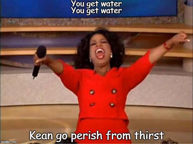 Kean dies from thirst today | You get water; You get water; Kean go perish from thirst | image tagged in memes,oprah you get a | made w/ Imgflip meme maker