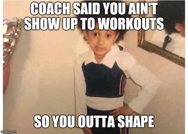 Young Cardi B Meme | COACH SAID YOU AIN'T SHOW UP TO WORKOUTS; SO YOU OUTTA SHAPE | image tagged in young cardi b | made w/ Imgflip meme maker