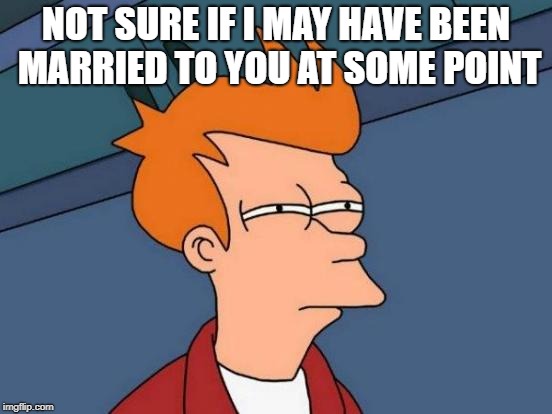 Futurama Fry Meme | NOT SURE IF I MAY HAVE BEEN MARRIED TO YOU AT SOME POINT | image tagged in memes,futurama fry | made w/ Imgflip meme maker