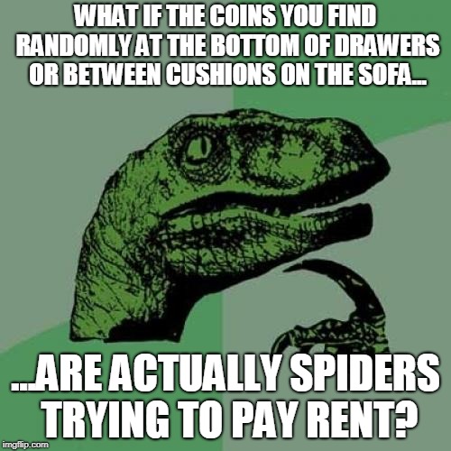 Philosoraptor Meme | WHAT IF THE COINS YOU FIND RANDOMLY AT THE BOTTOM OF DRAWERS OR BETWEEN CUSHIONS ON THE SOFA... ...ARE ACTUALLY SPIDERS TRYING TO PAY RENT? | image tagged in memes,philosoraptor | made w/ Imgflip meme maker