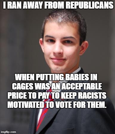 College Conservative  | I RAN AWAY FROM REPUBLICANS; WHEN PUTTING BABIES IN CAGES WAS AN ACCEPTABLE PRICE TO PAY TO KEEP RACISTS MOTIVATED TO VOTE FOR THEM. | image tagged in college conservative | made w/ Imgflip meme maker