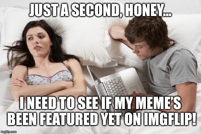 Serial Memer Hubby | JUST A SECOND, HONEY... I NEED TO SEE IF MY MEME’S BEEN FEATURED YET ON IMGFLIP! | image tagged in funny memes,husband,wife,sex,memes | made w/ Imgflip meme maker