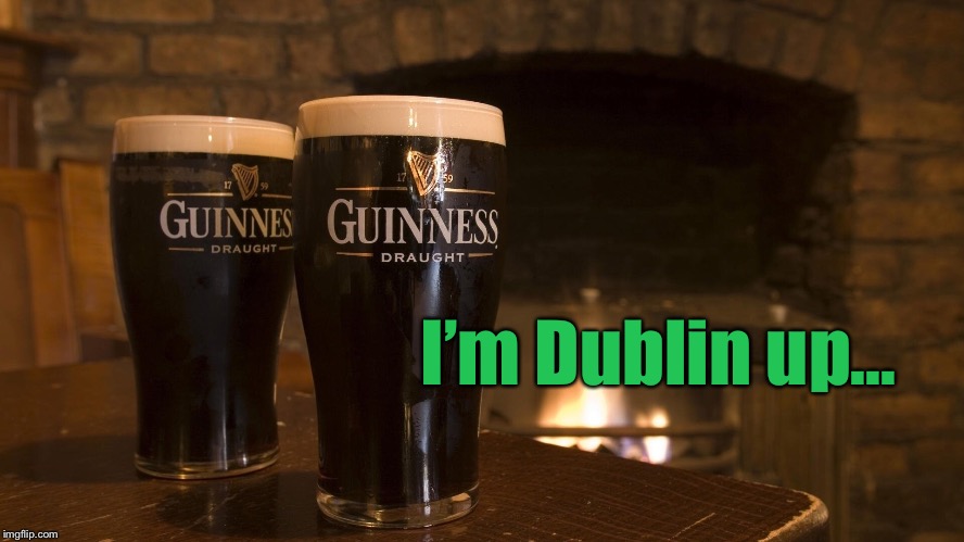 Irish tough...Irish stout...Irish good |  I’m Dublin up... | image tagged in irish,dublin,guinness,funny | made w/ Imgflip meme maker