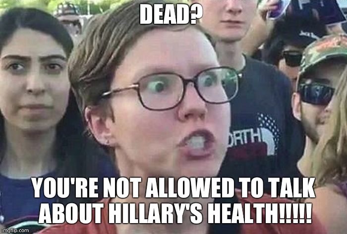 Triggered Liberal | DEAD? YOU'RE NOT ALLOWED TO TALK ABOUT HILLARY'S HEALTH!!!!! | image tagged in triggered liberal | made w/ Imgflip meme maker