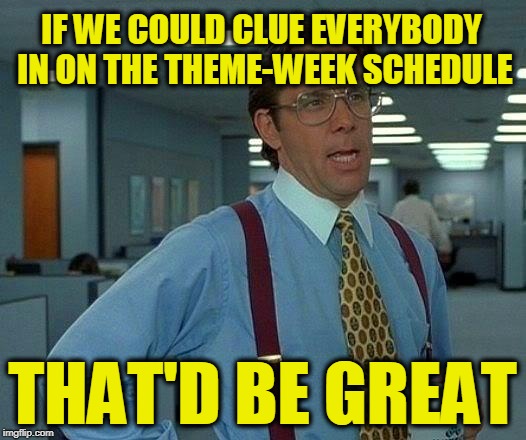 That Would Be Great Meme | IF WE COULD CLUE EVERYBODY IN ON THE THEME-WEEK SCHEDULE; THAT'D BE GREAT | image tagged in memes,that would be great | made w/ Imgflip meme maker