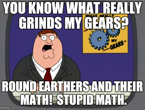 Peter Griffin News Meme | YOU KNOW WHAT REALLY GRINDS MY GEARS? ROUND EARTHERS AND THEIR MATH!  STUPID MATH. | image tagged in memes,peter griffin news | made w/ Imgflip meme maker