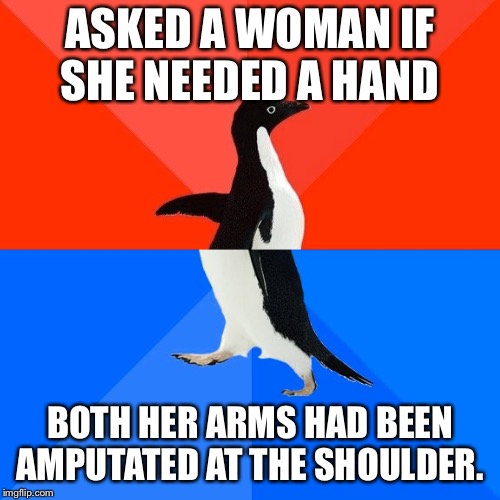 Socially Awesome Awkward Penguin Meme | ASKED A WOMAN IF SHE NEEDED A HAND; BOTH HER ARMS HAD BEEN AMPUTATED AT THE SHOULDER. | image tagged in memes,socially awesome awkward penguin | made w/ Imgflip meme maker