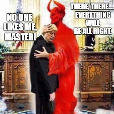 He sold his soul | THERE, THERE.... EVERYTHING WILL BE ALL RIGHT. NO ONE LIKES ME, MASTER! | image tagged in donald trump,satan | made w/ Imgflip meme maker