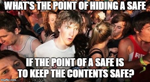 Are they really that easy to break into like in the movies? | WHAT'S THE POINT OF HIDING A SAFE; IF THE POINT OF A SAFE IS TO KEEP THE CONTENTS SAFE? | image tagged in memes,sudden clarity clarence | made w/ Imgflip meme maker