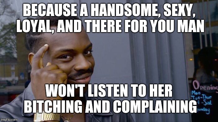 Roll Safe Think About It Meme | BECAUSE A HANDSOME, SEXY, LOYAL, AND THERE FOR YOU MAN WON'T LISTEN TO HER B**CHING AND COMPLAINING | image tagged in memes,roll safe think about it | made w/ Imgflip meme maker