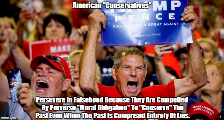 American "Conservatives" Persevere In Falsehood Because They Are Compelled By Perverse "Moral Obligation" To "Conserve" The Past Even When T | made w/ Imgflip meme maker