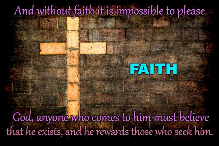 Hebrews 11:6 Have Faith to Please God | And without faith it is impossible to please; FAITH; God, anyone who comes to him must believe; that he exists, and he rewards those who seek him. | image tagged in bible,holy bible,bible verse,holy spirit,god,verse | made w/ Imgflip meme maker