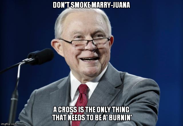 Joint Sessions | DON'T SMOKE MARRY-JUANA; A CROSS IS THE ONLY THING THAT NEEDS TO BE A' BURNIN' | image tagged in jeff sessions,donald trump | made w/ Imgflip meme maker
