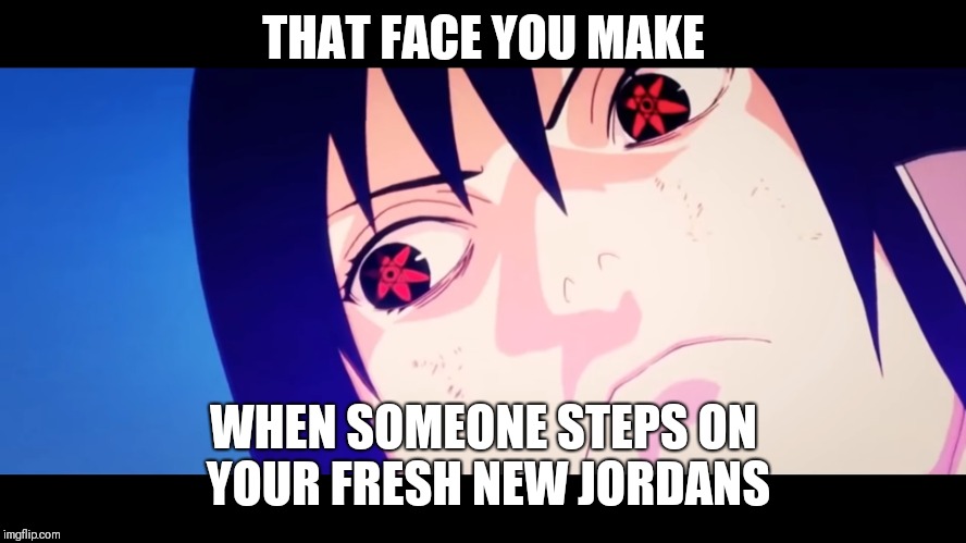 Wearing your fresh J's to school | THAT FACE YOU MAKE; WHEN SOMEONE STEPS ON YOUR FRESH NEW JORDANS | image tagged in naruto shippuden,sasuke,jordans,shoes stepped on | made w/ Imgflip meme maker