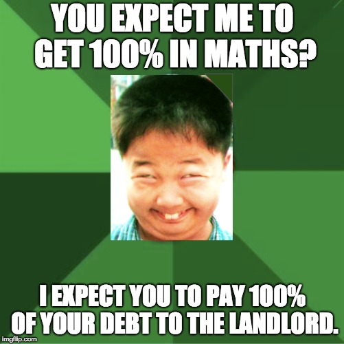 High Expectations Asian Son | YOU EXPECT ME TO GET 100% IN MATHS? I EXPECT YOU TO PAY 100% OF YOUR DEBT TO THE LANDLORD. | image tagged in high expectations asian father,high expectations asian son,memespin | made w/ Imgflip meme maker