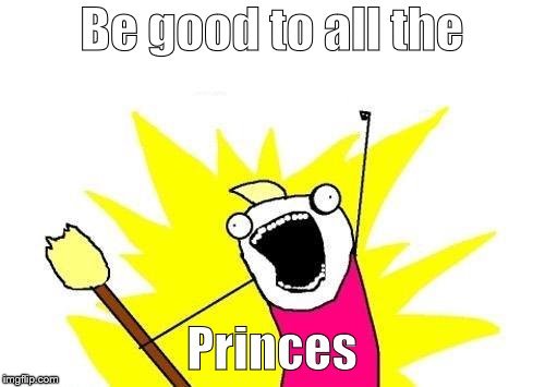X All The Y Meme | Be good to all the Princes | image tagged in memes,x all the y | made w/ Imgflip meme maker