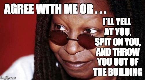 Whoopi Goldberg | AGREE WITH ME OR . . . I'LL YELL AT YOU, SPIT ON YOU, AND THROW YOU OUT OF THE BUILDING | image tagged in whoopi goldberg | made w/ Imgflip meme maker