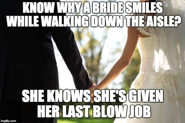 wedding | KNOW WHY A BRIDE SMILES WHILE WALKING DOWN THE AISLE? SHE KNOWS SHE'S GIVEN HER LAST BLOW JOB | image tagged in wedding | made w/ Imgflip meme maker