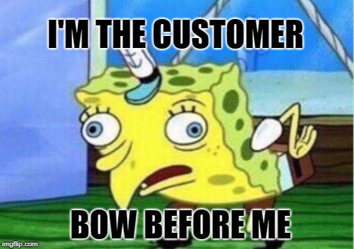 Mocking Spongebob Meme | I'M THE CUSTOMER BOW BEFORE ME | image tagged in memes,mocking spongebob | made w/ Imgflip meme maker