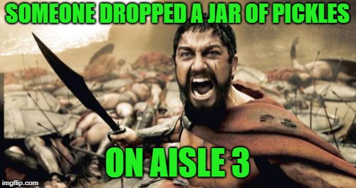 Sparta Leonidas Meme | SOMEONE DROPPED A JAR OF PICKLES ON AISLE 3 | image tagged in memes,sparta leonidas | made w/ Imgflip meme maker