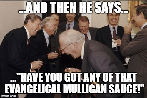 Evangelical Mulligan Sauce3 | ...AND THEN HE SAYS... ..."HAVE YOU GOT ANY OF THAT EVANGELICAL MULLIGAN SAUCE!" | image tagged in memes,laughing men in suits | made w/ Imgflip meme maker