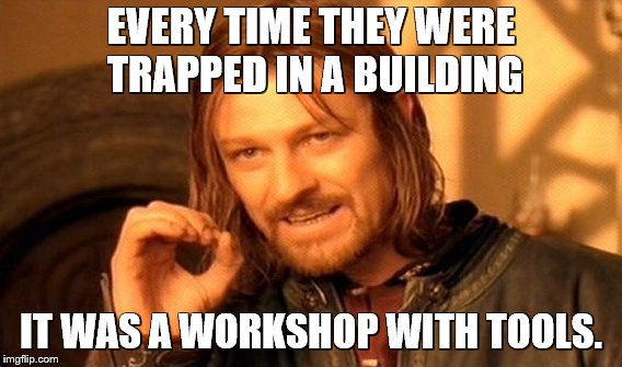 One Does Not Simply Meme | EVERY TIME THEY WERE TRAPPED IN A BUILDING IT WAS A WORKSHOP WITH TOOLS. | image tagged in memes,one does not simply | made w/ Imgflip meme maker