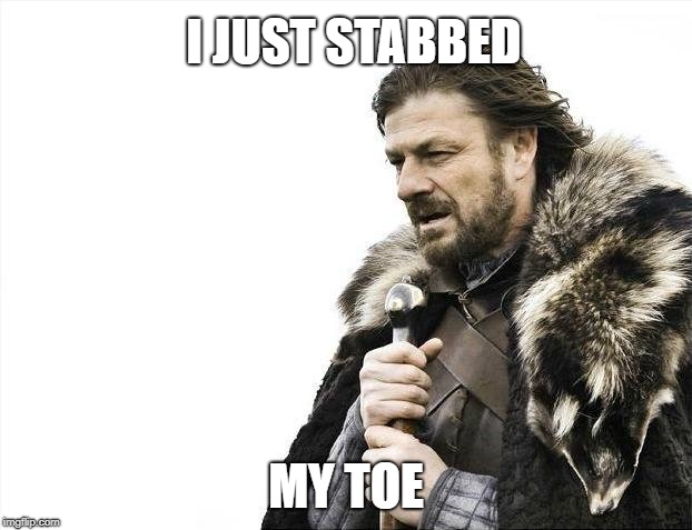 Brace Yourselves X is Coming | I JUST STABBED; MY TOE | image tagged in memes,brace yourselves x is coming | made w/ Imgflip meme maker