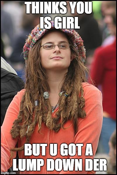 College Liberal Meme | THINKS YOU IS GIRL; BUT U GOT A LUMP DOWN DER | image tagged in memes,college liberal | made w/ Imgflip meme maker