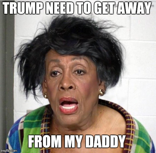 My mom | TRUMP NEED TO GET AWAY FROM MY DADDY | image tagged in my mom | made w/ Imgflip meme maker