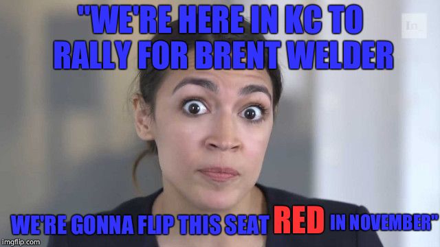 Always thinking red. THANKS FOR THE HELP, UNINTELLIGENT COMMIE! LOL | "WE'RE HERE IN KC TO RALLY FOR BRENT WELDER; WE'RE GONNA FLIP THIS SEAT; RED; IN NOVEMBER" | image tagged in crazy alexandria ocasio-cortez,democrats,communism,democratic socialism,idiot | made w/ Imgflip meme maker