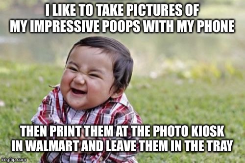 Evil Toddler Meme | I LIKE TO TAKE PICTURES OF MY IMPRESSIVE POOPS WITH MY PHONE; THEN PRINT THEM AT THE PHOTO KIOSK IN WALMART AND LEAVE THEM IN THE TRAY | image tagged in memes,evil toddler | made w/ Imgflip meme maker