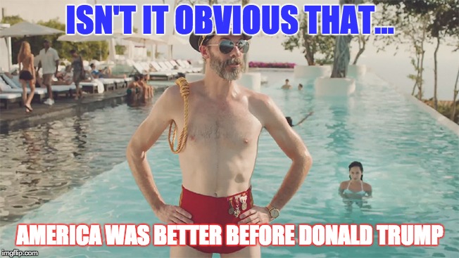 Obviously Better | ISN'T IT OBVIOUS THAT... AMERICA WAS BETTER BEFORE DONALD TRUMP | image tagged in captain obvious bathing suit | made w/ Imgflip meme maker