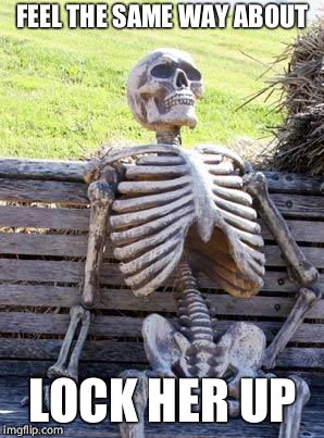 Waiting Skeleton Meme | FEEL THE SAME WAY ABOUT LOCK HER UP | image tagged in memes,waiting skeleton | made w/ Imgflip meme maker