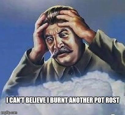 Worrying Stalin | I CAN'T BELIEVE I BURNT ANOTHER POT ROST | image tagged in worrying stalin | made w/ Imgflip meme maker