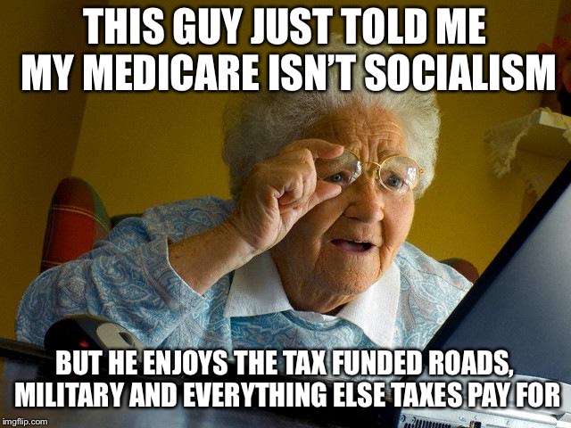 Grandma Finds The Internet Meme | THIS GUY JUST TOLD ME MY MEDICARE ISN’T SOCIALISM BUT HE ENJOYS THE TAX FUNDED ROADS, MILITARY AND EVERYTHING ELSE TAXES PAY FOR | image tagged in memes,grandma finds the internet | made w/ Imgflip meme maker