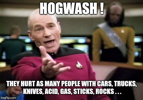 Picard Wtf Meme | HOGWASH ! THEY HURT AS MANY PEOPLE WITH CARS, TRUCKS, KNIVES, ACID, GAS, STICKS, ROCKS . . . | image tagged in memes,picard wtf | made w/ Imgflip meme maker