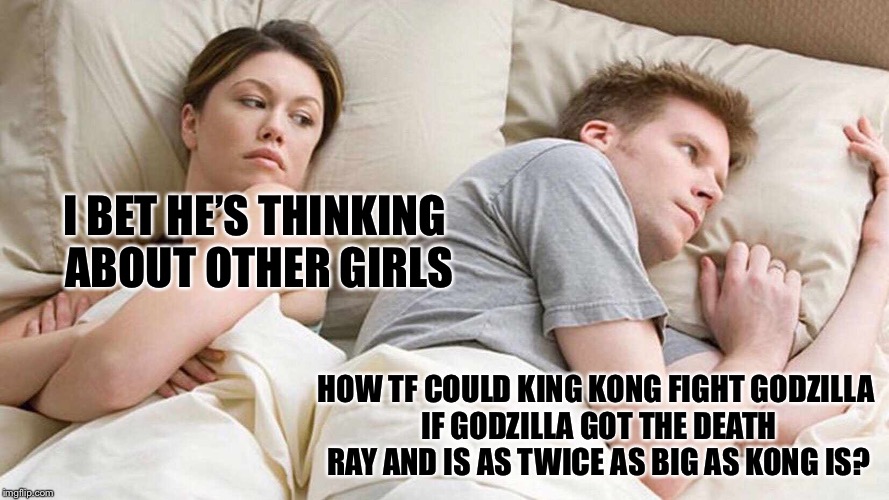 I Bet He's Thinking About Other Women Meme | I BET HE’S THINKING ABOUT OTHER GIRLS; HOW TF COULD KING KONG FIGHT GODZILLA IF GODZILLA GOT THE DEATH RAY AND IS AS TWICE AS BIG AS KONG IS? | image tagged in i bet he's thinking about other women | made w/ Imgflip meme maker