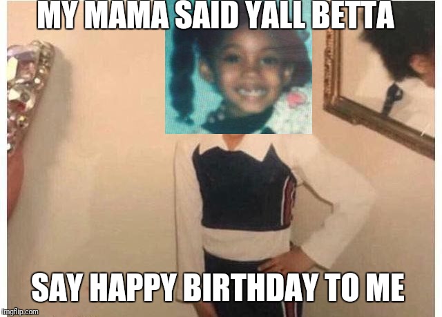 Young Cardi B Meme | MY MAMA SAID YALL BETTA; SAY HAPPY BIRTHDAY TO ME | image tagged in young cardi b | made w/ Imgflip meme maker