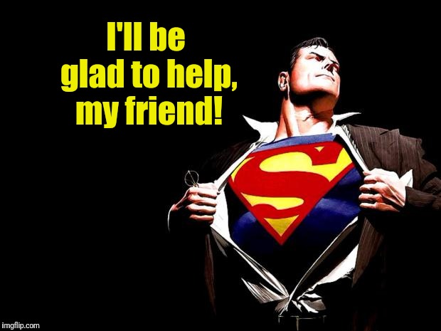 superman | I'll be glad to help, my friend! | image tagged in superman | made w/ Imgflip meme maker