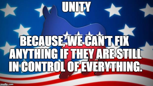 Democrats | UNITY; BECAUSE, WE CAN'T FIX ANYTHING IF THEY ARE STILL IN CONTROL OF EVERYTHING. | image tagged in democrats | made w/ Imgflip meme maker