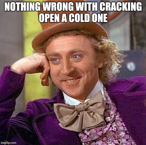 Creepy Condescending Wonka Meme | NOTHING WRONG WITH CRACKING OPEN A COLD ONE | image tagged in memes,creepy condescending wonka | made w/ Imgflip meme maker