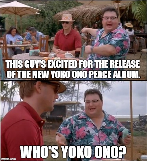 The Age Of Aquarius Is Officially Dead | THIS GUY'S EXCITED FOR THE RELEASE OF THE NEW YOKO ONO PEACE ALBUM. WHO'S YOKO ONO? | image tagged in memes,see nobody cares | made w/ Imgflip meme maker